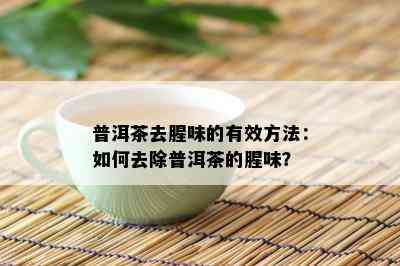 普洱茶去腥味的有效方法：如何去除普洱茶的腥味？