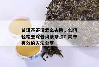 普洱茶茶渍怎么去除，如何轻松去除普洱茶茶渍？简单有效的方法分享