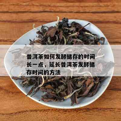 普洱茶如何发酵储存的时间长一点，延长普洱茶发酵储存时间的方法