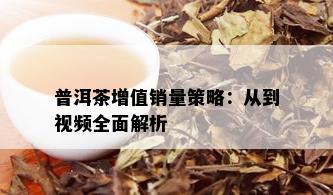 普洱茶增值销量策略：从到视频全面解析