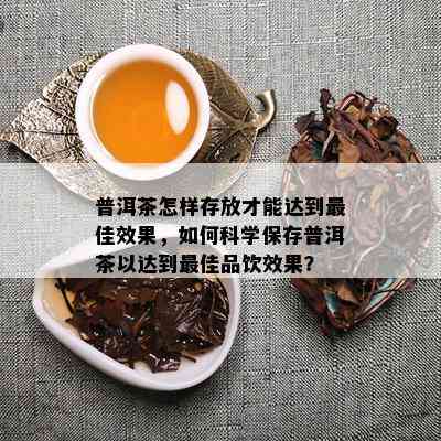 普洱茶怎样存放才能达到更佳效果，如何科学保存普洱茶以达到更佳品饮效果？