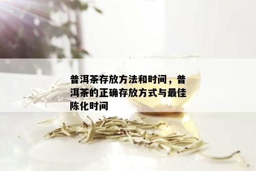 普洱茶存放方法和时间，普洱茶的正确存放方式与更佳陈化时间