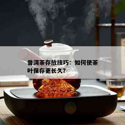 普洱茶存放技巧：如何使茶叶保存更长久？