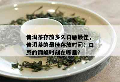 普洱茶存放多久口感更佳，普洱茶的更佳存放时间：口感的巅峰时刻在哪里？