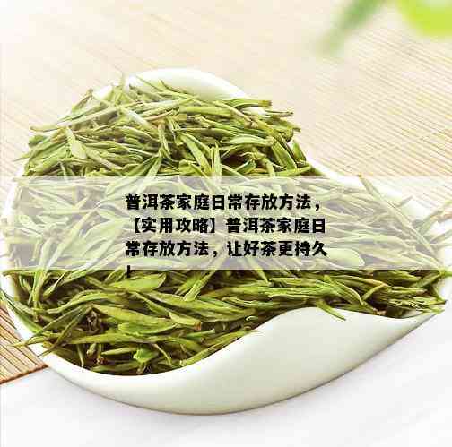 普洱茶家庭日常存放方法，【实用攻略】普洱茶家庭日常存放方法，让好茶更持久！