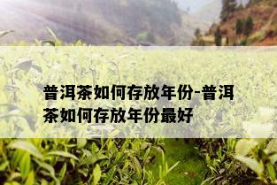 普洱茶如何存放年份-普洱茶如何存放年份更好