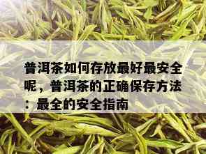 普洱茶如何存放更好最安全呢，普洱茶的正确保存方法：最全的安全指南