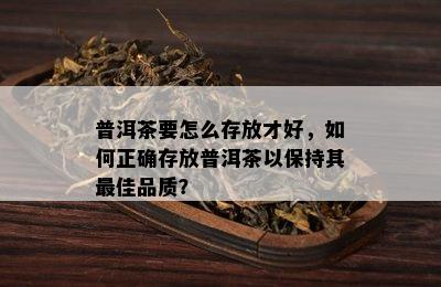 普洱茶要怎么存放才好，如何正确存放普洱茶以保持其更佳品质？