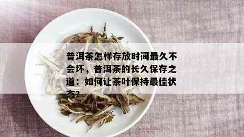 普洱茶怎样存放时间最久不会坏，普洱茶的长久保存之道：如何让茶叶保持更佳状态？