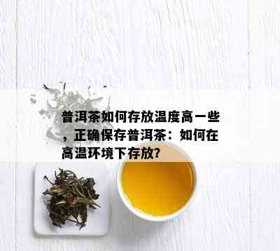 普洱茶如何存放温度高一些，正确保存普洱茶：如何在高温环境下存放？