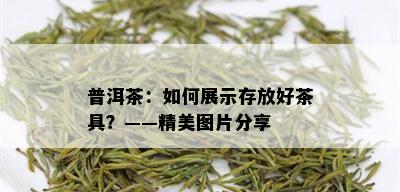 普洱茶：如何展示存放好茶具？——精美图片分享