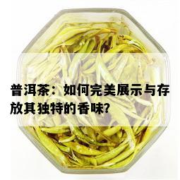 普洱茶：如何完美展示与存放其独特的香味？