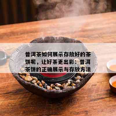 普洱茶如何展示存放好的茶饼呢，让好茶更出彩：普洱茶饼的正确展示与存放方法