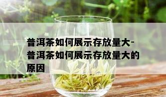 普洱茶如何展示存放量大-普洱茶如何展示存放量大的原因