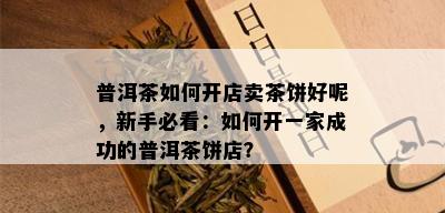 普洱茶如何开店卖茶饼好呢，新手必看：如何开一家成功的普洱茶饼店？