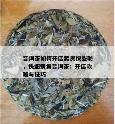 普洱茶如何开店卖货快些呢，快速销售普洱茶：开店攻略与技巧