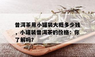 普洱茶用小罐装大概多少钱，小罐装普洱茶的价格：你了解吗？