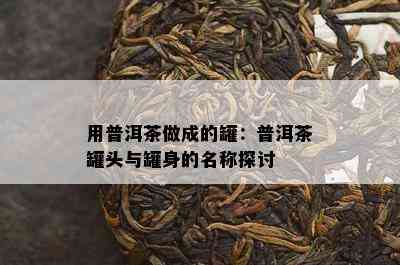 用普洱茶做成的罐：普洱茶罐头与罐身的名称探讨