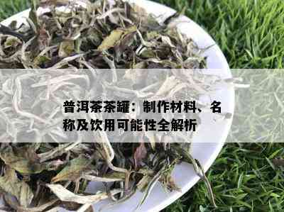 普洱茶茶罐：制作材料、名称及饮用可能性全解析