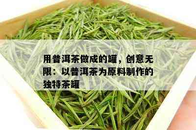 用普洱茶做成的罐，创意无限：以普洱茶为原料制作的独特茶罐