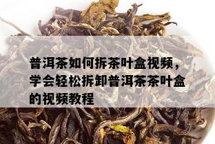 普洱茶如何拆茶叶盒视频，学会轻松拆卸普洱茶茶叶盒的视频教程