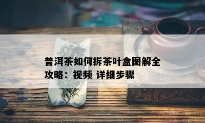 普洱茶如何拆茶叶盒图解全攻略：视频 详细步骤