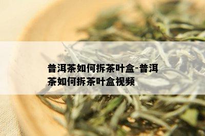 普洱茶如何拆茶叶盒-普洱茶如何拆茶叶盒视频