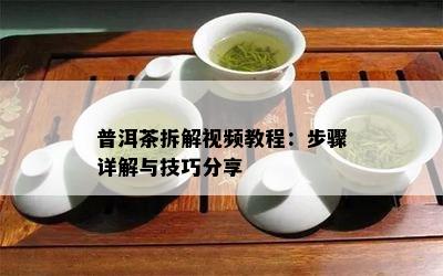 普洱茶拆解视频教程：步骤详解与技巧分享