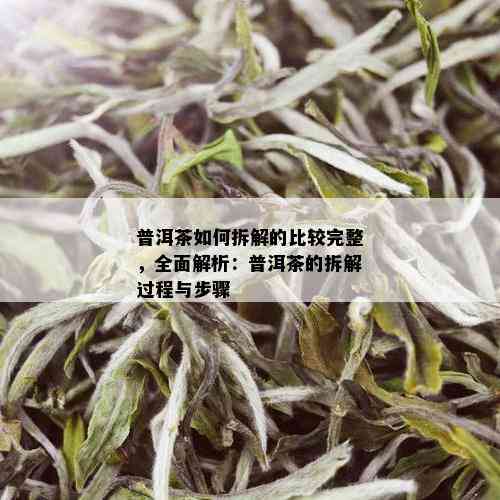 普洱茶如何拆解的比较完整，全面解析：普洱茶的拆解过程与步骤