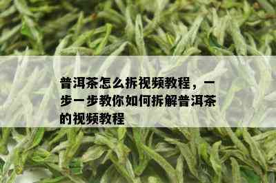 普洱茶怎么拆视频教程，一步一步教你如何拆解普洱茶的视频教程