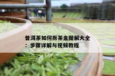 普洱茶如何拆茶盒图解大全：步骤详解与视频教程