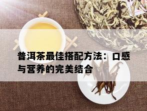 普洱茶更佳搭配方法：口感与营养的完美结合