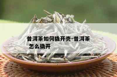 普洱茶如何撬开壳-普洱茶 怎么撬开