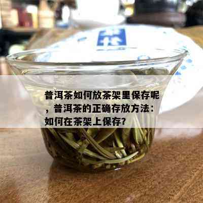 普洱茶如何放茶架里保存呢，普洱茶的正确存放方法：如何在茶架上保存？