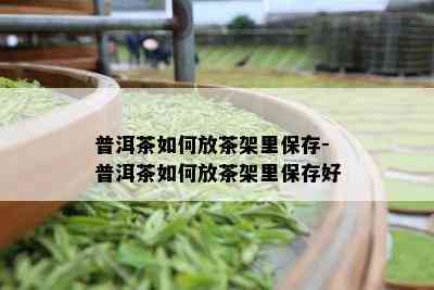 普洱茶如何放茶架里保存-普洱茶如何放茶架里保存好