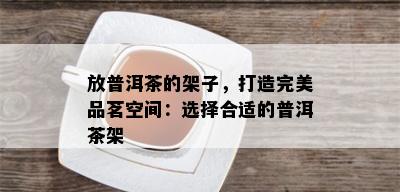 放普洱茶的架子，打造完美品茗空间：选择合适的普洱茶架