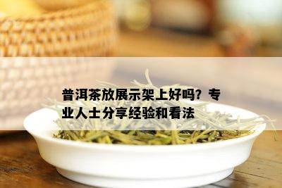 普洱茶放展示架上好吗？专业人士分享经验和看法