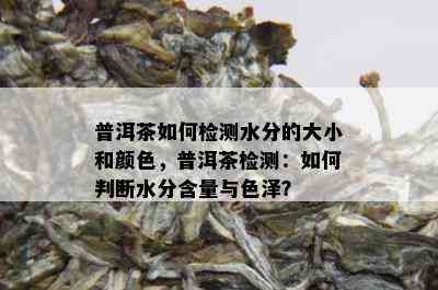 普洱茶如何检测水分的大小和颜色，普洱茶检测：如何判断水分含量与色泽？