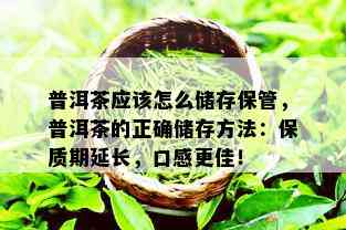 普洱茶应该怎么储存保管，普洱茶的正确储存方法：保质期延长，口感更佳！