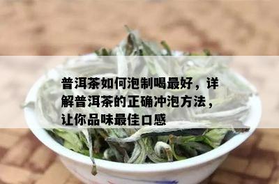 普洱茶如何泡制喝更好，详解普洱茶的正确冲泡方法，让你品味更佳口感