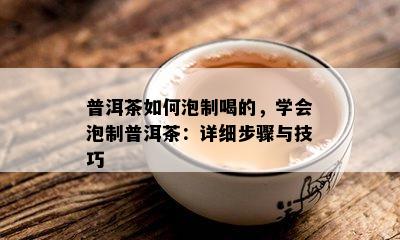 普洱茶如何泡制喝的，学会泡制普洱茶：详细步骤与技巧