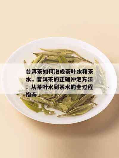 普洱茶如何泡成茶叶水和茶水，普洱茶的正确冲泡方法：从茶叶水到茶水的全过程指南