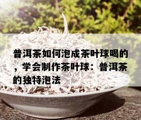 普洱茶如何泡成茶叶球喝的，学会制作茶叶球：普洱茶的独特泡法