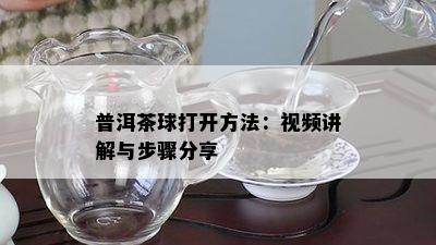 普洱茶球打开方法：视频讲解与步骤分享