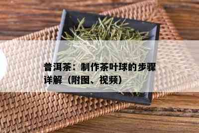 普洱茶：制作茶叶球的步骤详解（附图、视频）