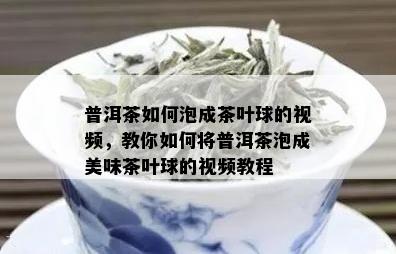 普洱茶如何泡成茶叶球的视频，教你如何将普洱茶泡成美味茶叶球的视频教程