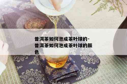 普洱茶如何泡成茶叶球的-普洱茶如何泡成茶叶球的颜色