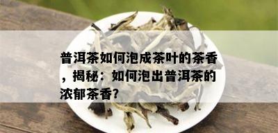 普洱茶如何泡成茶叶的茶香，揭秘：如何泡出普洱茶的浓郁茶香？