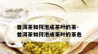 普洱茶如何泡成茶叶的茶-普洱茶如何泡成茶叶的茶色