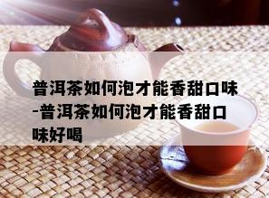 普洱茶如何泡才能香甜口味-普洱茶如何泡才能香甜口味好喝